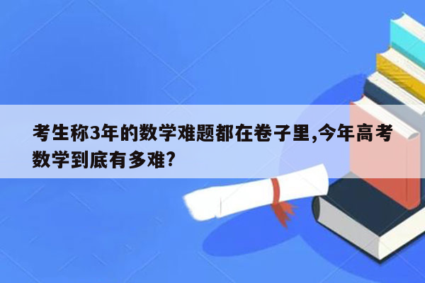 考生称3年的数学难题都在卷子里,今年高考数学到底有多难?