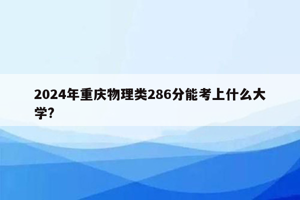 2024年重庆物理类286分能考上什么大学?