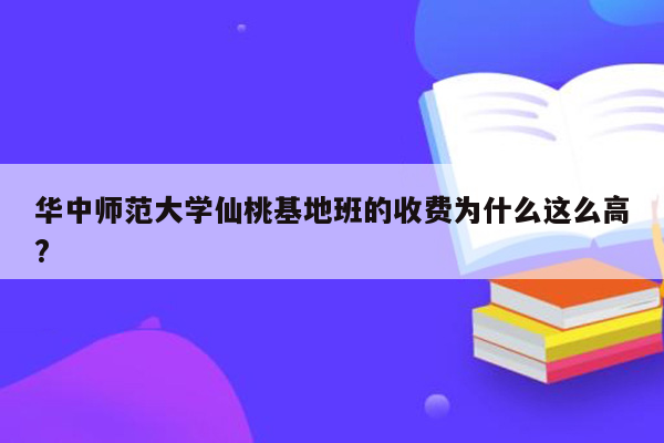 华中师范大学仙桃基地班的收费为什么这么高?