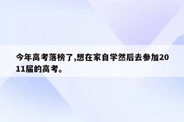 今年高考落榜了,想在家自学然后去参加2011届的高考。