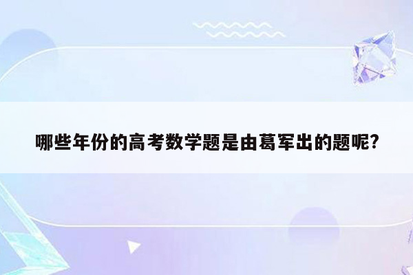 哪些年份的高考数学题是由葛军出的题呢?