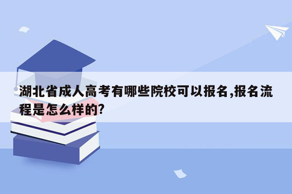 湖北省成人高考有哪些院校可以报名,报名流程是怎么样的?