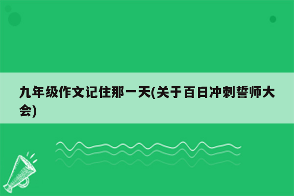 九年级作文记住那一天(关于百日冲刺誓师大会)