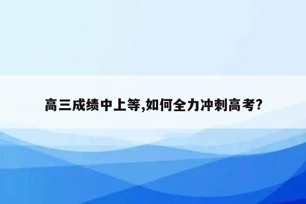 高三成绩中上等,如何全力冲刺高考?