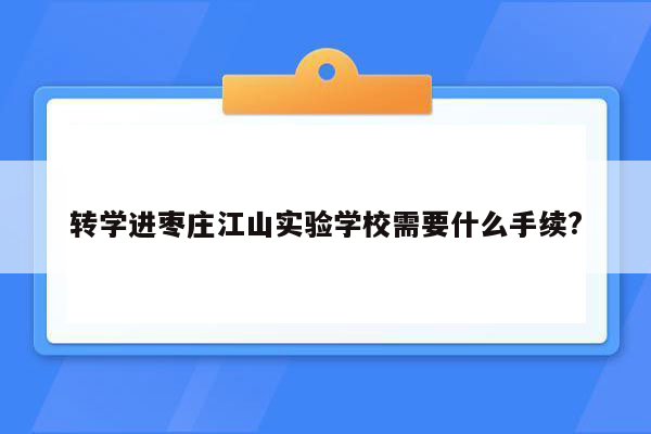 转学进枣庄江山实验学校需要什么手续?