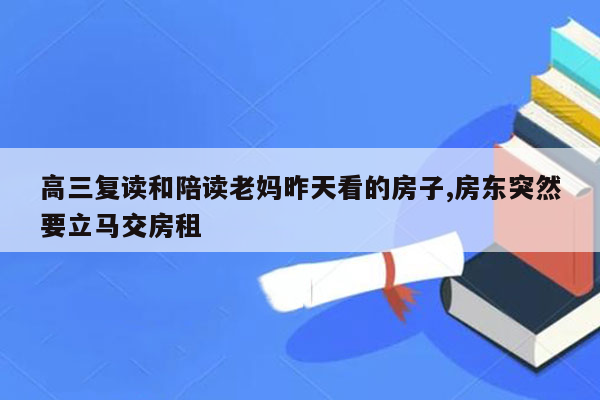 高三复读和陪读老妈昨天看的房子,房东突然要立马交房租