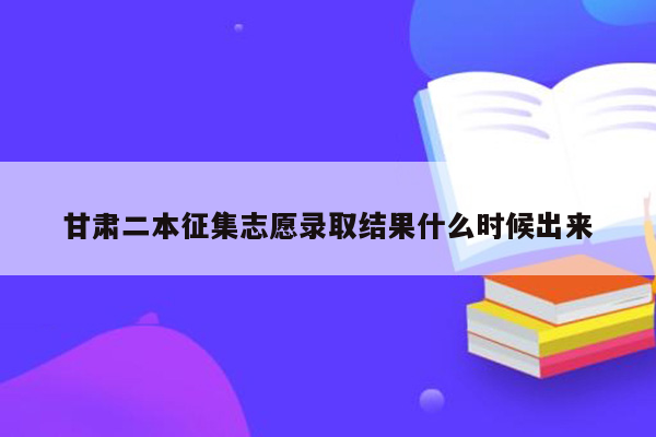 甘肃二本征集志愿录取结果什么时候出来