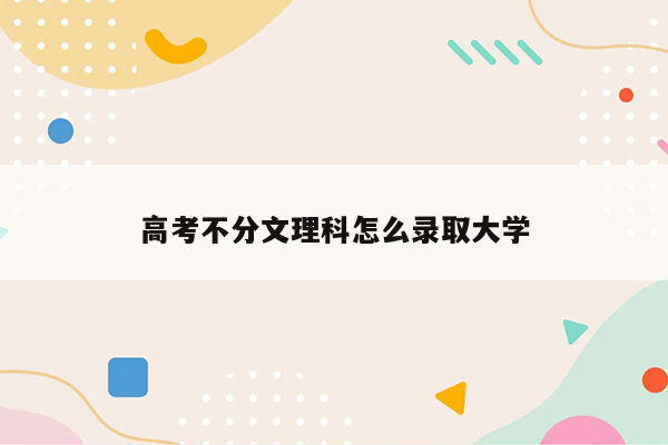 高考不分文理科怎么录取大学