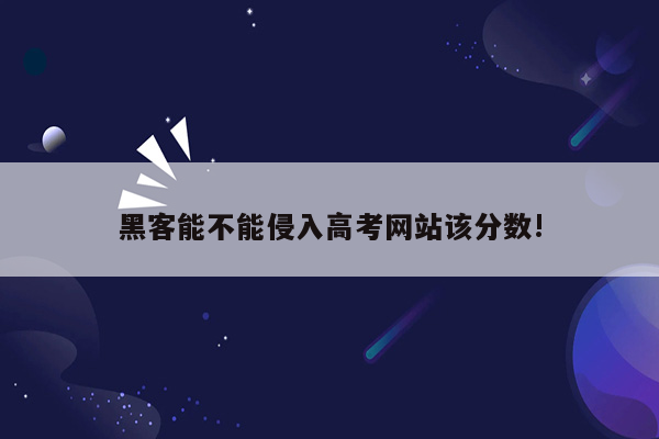 黑客能不能侵入高考网站该分数!