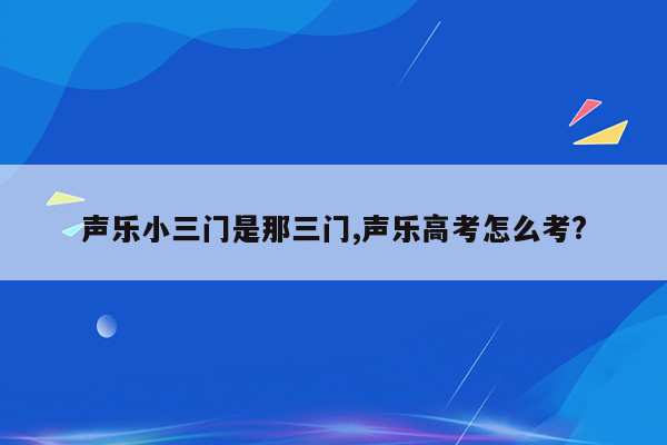 声乐小三门是那三门,声乐高考怎么考?