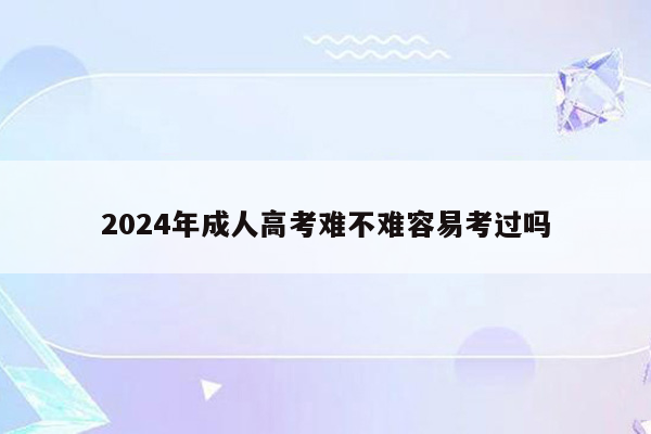 2024年成人高考难不难容易考过吗