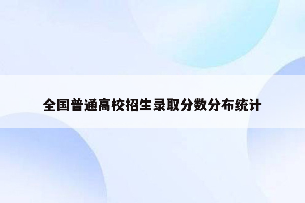 全国普通高校招生录取分数分布统计