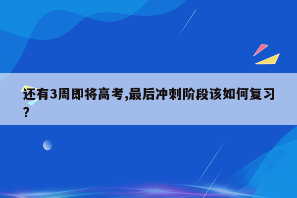 还有3周即将高考,最后冲刺阶段该如何复习?