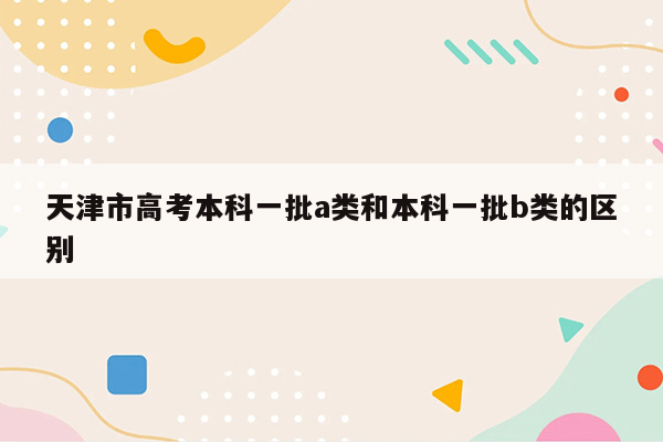 天津市高考本科一批a类和本科一批b类的区别