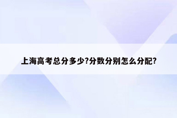 上海高考总分多少?分数分别怎么分配?