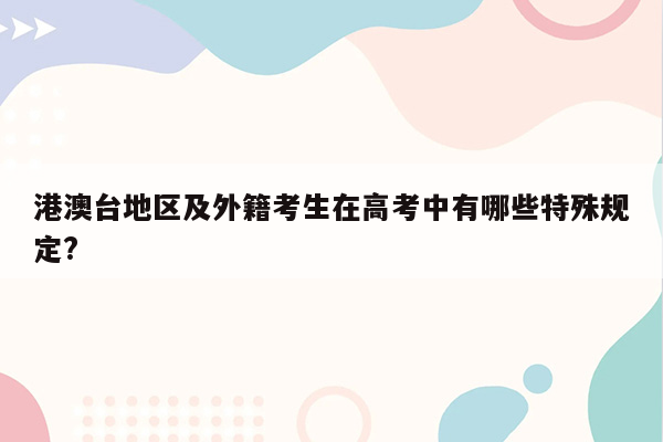 港澳台地区及外籍考生在高考中有哪些特殊规定?