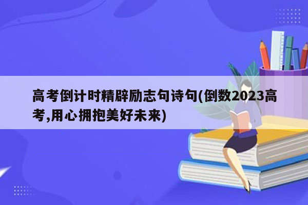 高考倒计时精辟励志句诗句(倒数2023高考,用心拥抱美好未来)