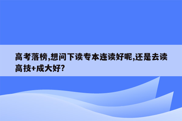 高考落榜,想问下读专本连读好呢,还是去读高技+成大好?