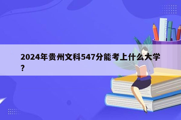 2024年贵州文科547分能考上什么大学?