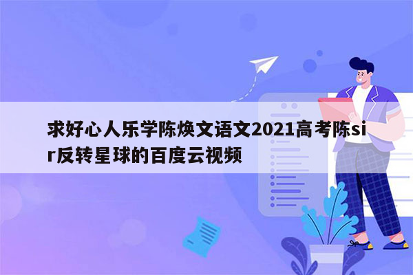 求好心人乐学陈焕文语文2021高考陈sir反转星球的百度云视频