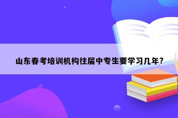 山东春考培训机构往届中专生要学习几年?