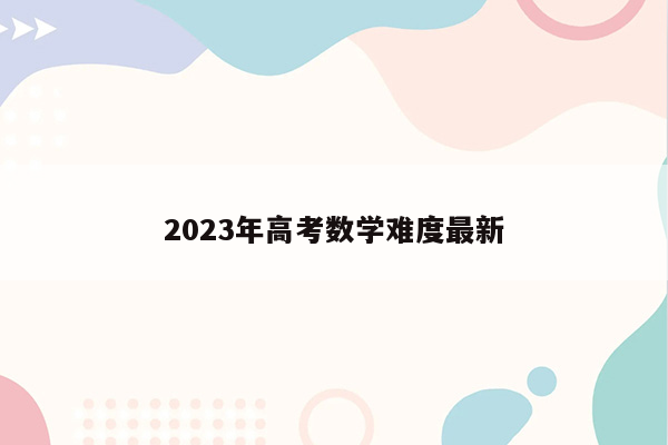 2023年高考数学难度最新