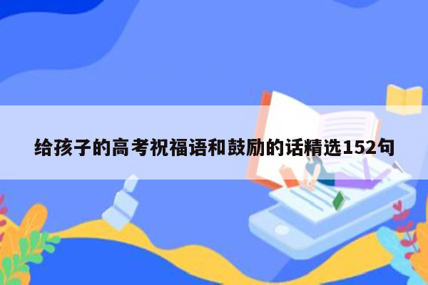 给孩子的高考祝福语和鼓励的话精选152句