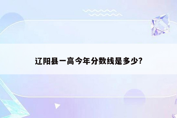 辽阳县一高今年分数线是多少?