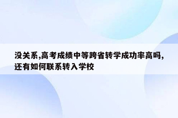 没关系,高考成绩中等跨省转学成功率高吗,还有如何联系转入学校