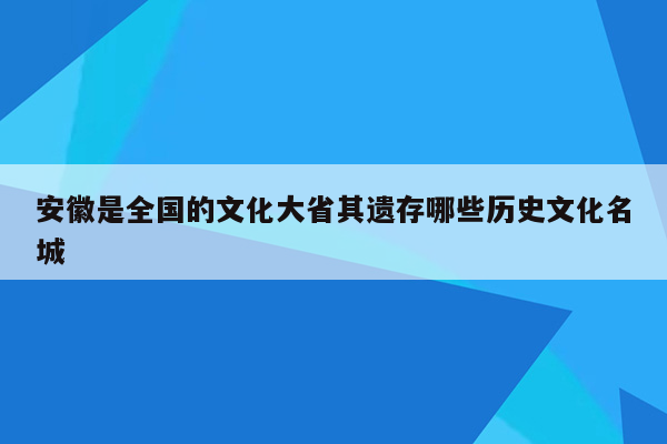 安徽是全国的文化大省其遗存哪些历史文化名城