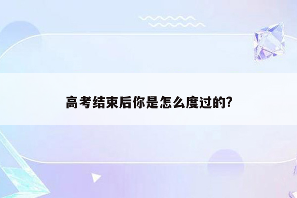 高考结束后你是怎么度过的?