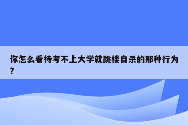 你怎么看待考不上大学就跳楼自杀的那种行为?