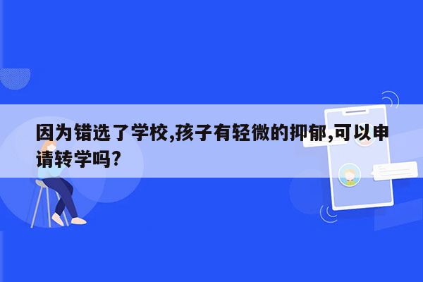 因为错选了学校,孩子有轻微的抑郁,可以申请转学吗?