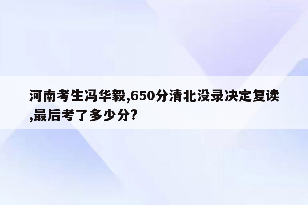 河南考生冯华毅,650分清北没录决定复读,最后考了多少分?