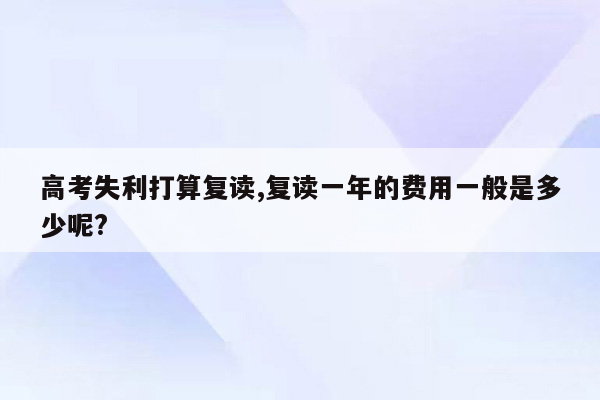 高考失利打算复读,复读一年的费用一般是多少呢?