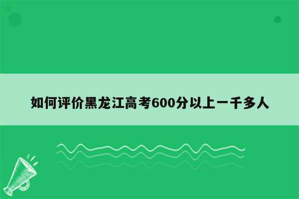 如何评价黑龙江高考600分以上一千多人