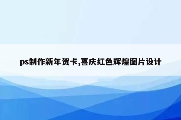 ps制作新年贺卡,喜庆红色辉煌图片设计