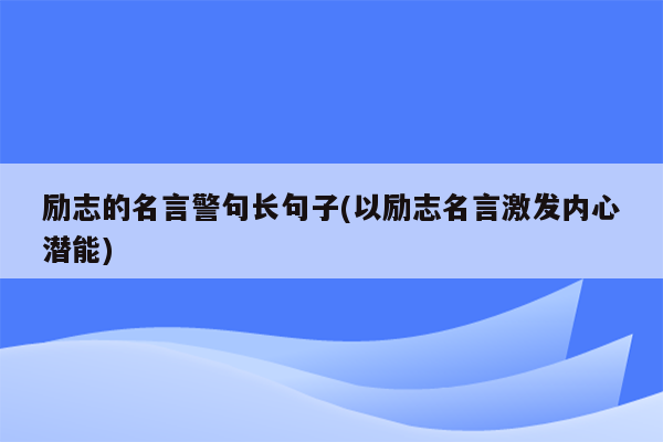 励志的名言警句长句子(以励志名言激发内心潜能)