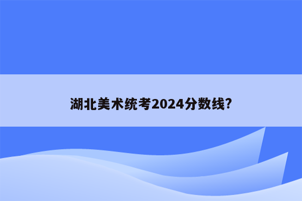 湖北美术统考2024分数线?