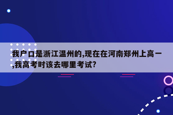 我户口是浙江温州的,现在在河南郑州上高一,我高考时该去哪里考试?