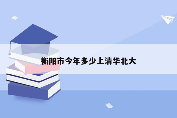 衡阳市今年多少上清华北大