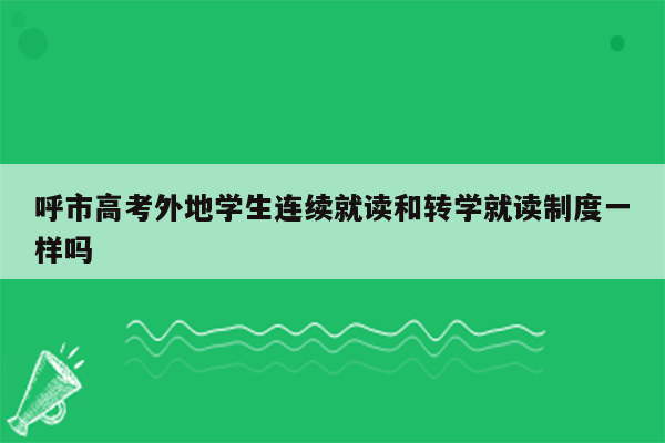 呼市高考外地学生连续就读和转学就读制度一样吗