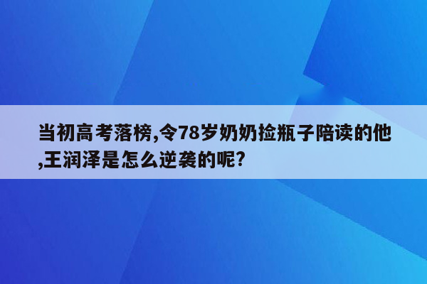 当初高考落榜,令78岁奶奶捡瓶子陪读的他,王润泽是怎么逆袭的呢?