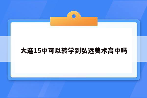 大连15中可以转学到弘远美术高中吗