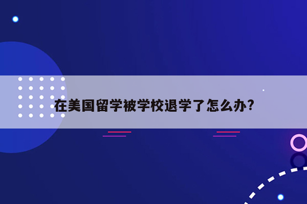 在美国留学被学校退学了怎么办?