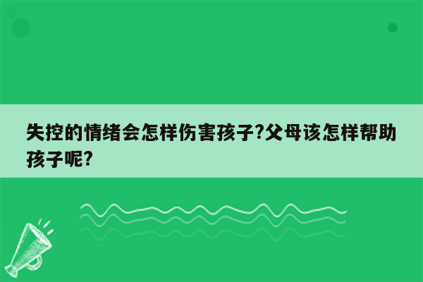 失控的情绪会怎样伤害孩子?父母该怎样帮助孩子呢?