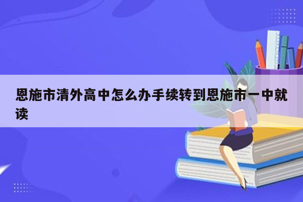 恩施市清外高中怎么办手续转到恩施市一中就读