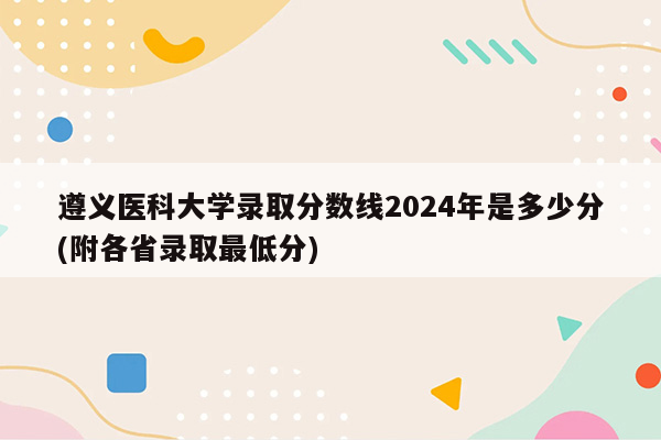 遵义医科大学录取分数线2024年是多少分(附各省录取最低分)