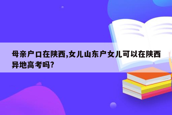 母亲户口在陕西,女儿山东户女儿可以在陕西异地高考吗?