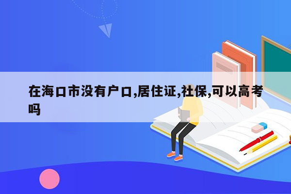 在海口市没有户口,居住证,社保,可以高考吗